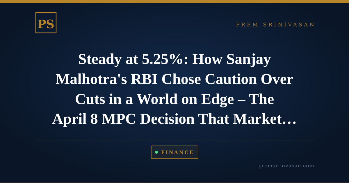 Steady at 5.25%: How Sanjay Malhotra's RBI Chose Caution Over Cuts in a World on Edge – The April 8 MPC Decision That Markets Are Still Digesting